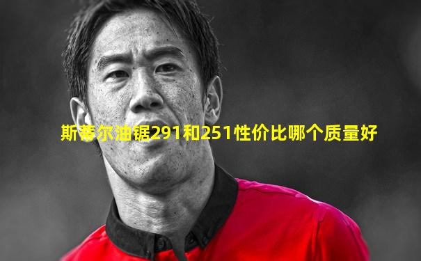 斯蒂尔油锯291和251性价比哪个质量好