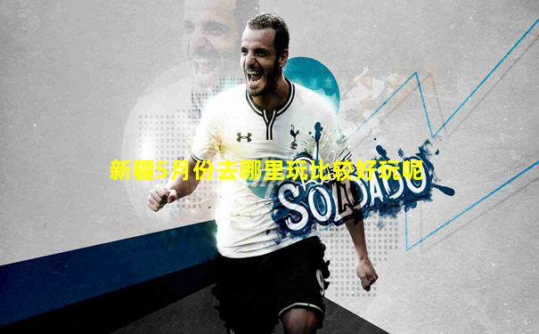 新疆5月份去哪里玩比较好玩呢