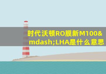 时代沃顿RO膜新M100—LHA是什么意思