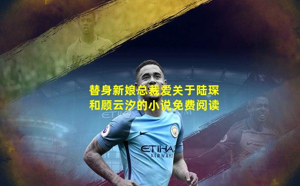 替身新娘总裁爱关于陆琛和顾云汐的小说免费阅读