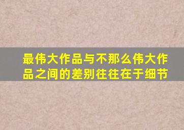 最伟大作品与不那么伟大作品之间的差别往往在于细节