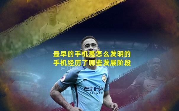 最早的手机是怎么发明的手机经历了哪些发展阶段