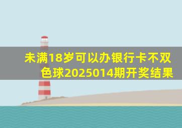 未满18岁可以办银行卡不双色球2025014期开奖结果