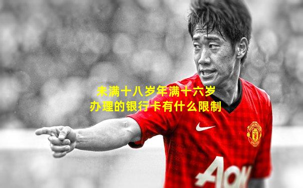 未满十八岁年满十六岁办理的银行卡有什么限制