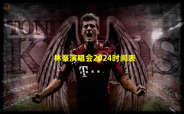 林峯演唱会2024时间表