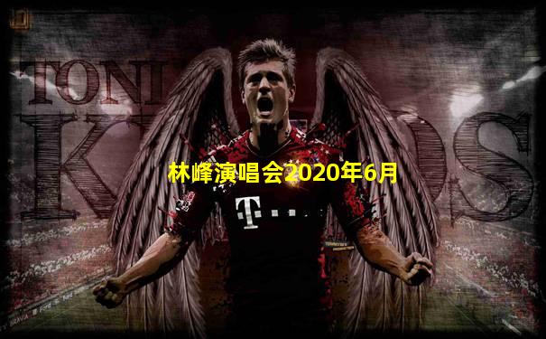 林峰演唱会2020年6月