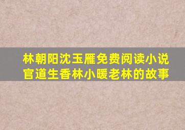林朝阳沈玉雁免费阅读小说官道生香林小暖老林的故事