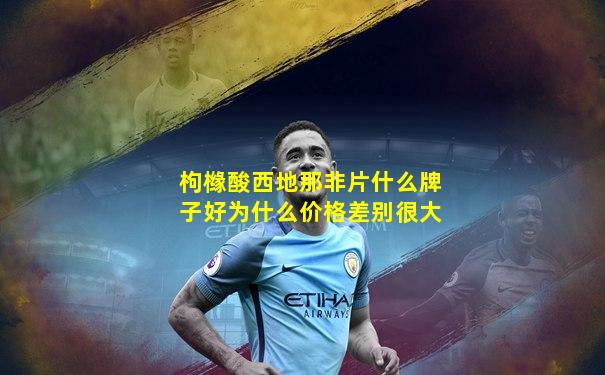 枸橼酸西地那非片什么牌子好为什么价格差别很大