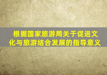 根据国家旅游局关于促进文化与旅游结合发展的指导意义