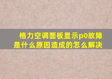 格力空调面板显示p0故障是什么原因造成的怎么解决