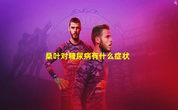 桑叶对糖尿病有什么症状