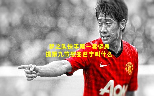 梦之队快手第一套健身操第九节歌曲名字叫什么