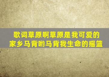 歌词草原啊草原是我可爱的家乡马背哟马背我生命的摇篮