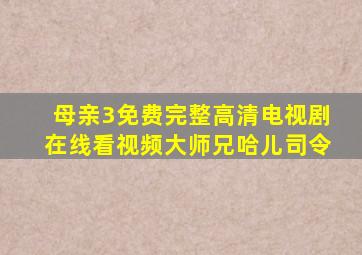 母亲3免费完整高清电视剧在线看视频大师兄哈儿司令