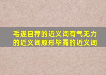 毛遂自荐的近义词有气无力的近义词原形毕露的近义词