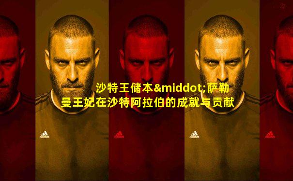 沙特王储本·萨勒曼王妃在沙特阿拉伯的成就与贡献