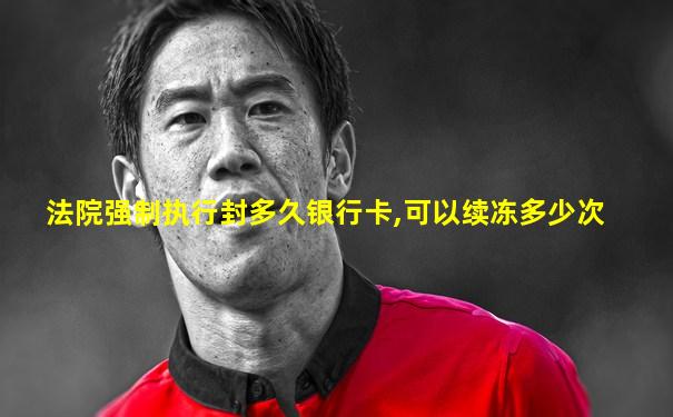 法院强制执行封多久银行卡,可以续冻多少次