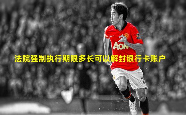 法院强制执行期限多长可以解封银行卡账户