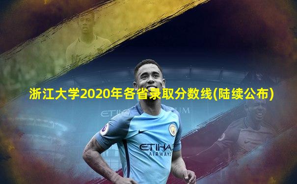 浙江大学2020年各省录取分数线(陆续公布)