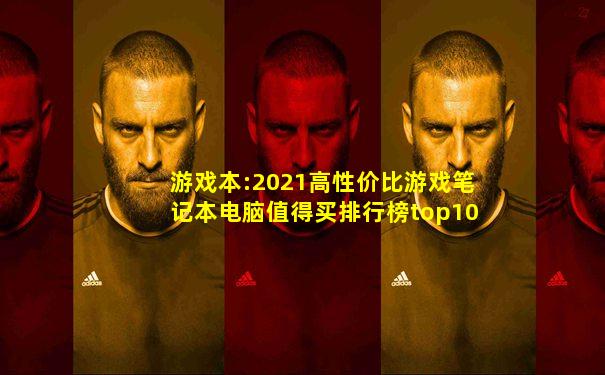 游戏本:2021高性价比游戏笔记本电脑值得买排行榜top10