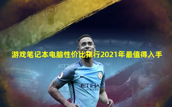 游戏笔记本电脑性价比排行2021年最值得入手