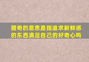 猎奇的意思是指追求新鲜感的东西满足自己的好奇心吗