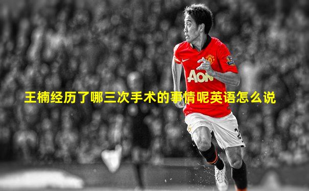 王楠经历了哪三次手术的事情呢英语怎么说