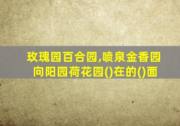 玫瑰园百合园,喷泉金香园向阳园荷花园()在的()面
