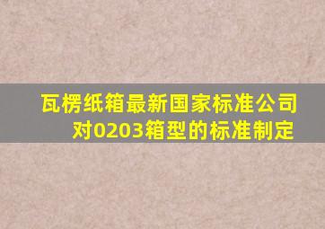 瓦楞纸箱最新国家标准公司对0203箱型的标准制定