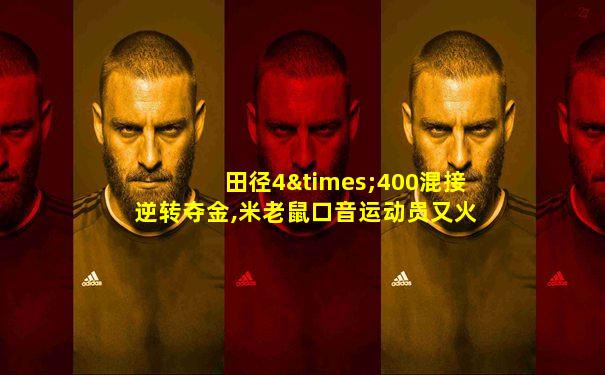 田径4×400混接逆转夺金,米老鼠口音运动员又火了
