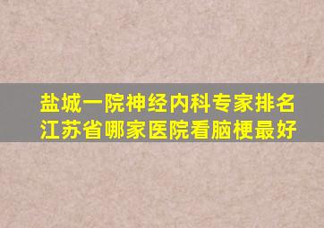 盐城一院神经内科专家排名江苏省哪家医院看脑梗最好