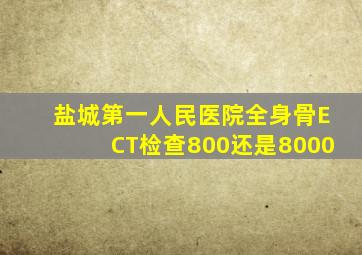 盐城第一人民医院全身骨ECT检查800还是8000