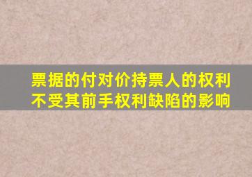 票据的付对价持票人的权利不受其前手权利缺陷的影响