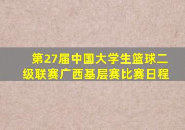第27届中国大学生篮球二级联赛广西基层赛比赛日程