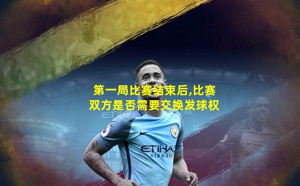 第一局比赛结束后,比赛双方是否需要交换发球权