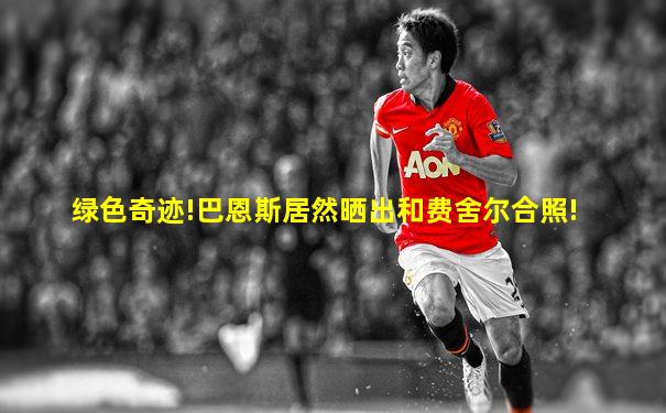 绿色奇迹!巴恩斯居然晒出和费舍尔合照!