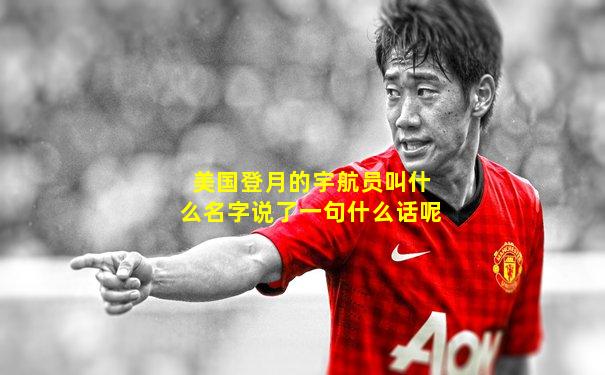 美国登月的宇航员叫什么名字说了一句什么话呢