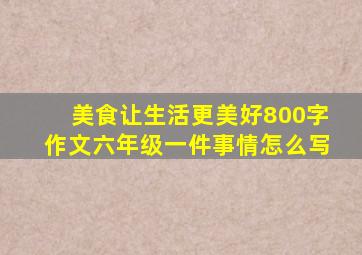 美食让生活更美好800字作文六年级一件事情怎么写
