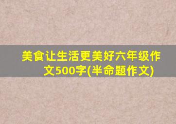 美食让生活更美好六年级作文500字(半命题作文)