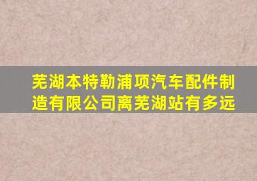 芜湖本特勒浦项汽车配件制造有限公司离芜湖站有多远