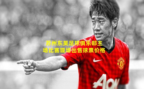 苏州东吴足球俱乐部主场比赛现场出售球票价格