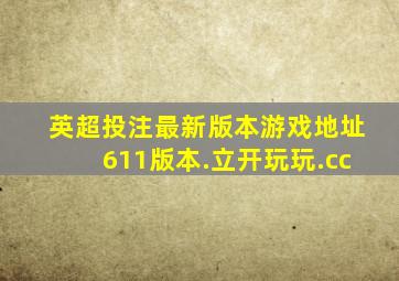 英超投注最新版本游戏地址611版本.立开玩玩.cc