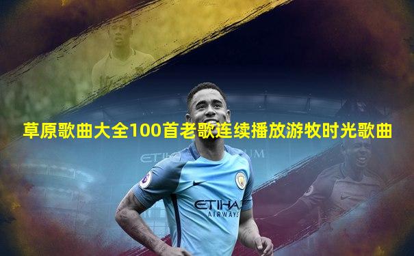 草原歌曲大全100首老歌连续播放游牧时光歌曲