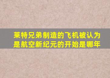 莱特兄弟制造的飞机被认为是航空新纪元的开始是哪年