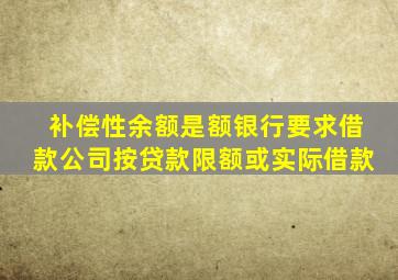 补偿性余额是额银行要求借款公司按贷款限额或实际借款