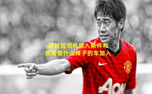 货拉拉司机加入条件和费用做什么牌子的车加入