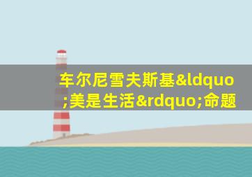 车尔尼雪夫斯基“美是生活”命题