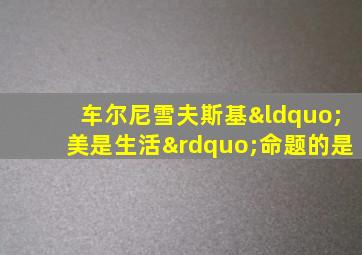 车尔尼雪夫斯基“美是生活”命题的是