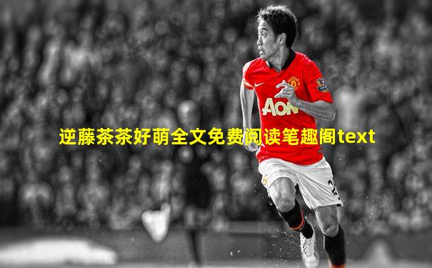 逆藤茶茶好萌全文免费阅读笔趣阁text