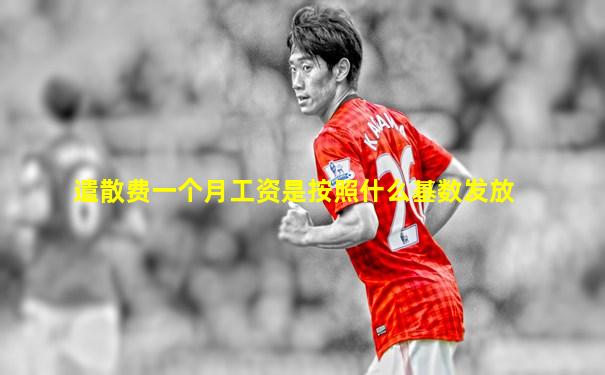 遣散费一个月工资是按照什么基数发放